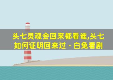 头七灵魂会回来都看谁,头七如何证明回来过 - 白兔看剧